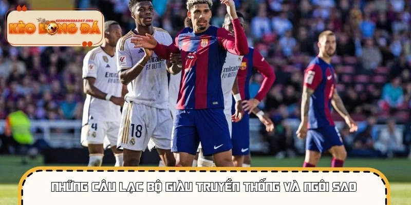 Các siêu sao và đội bóng huyền thoại làm nên tên tuổi của La Liga